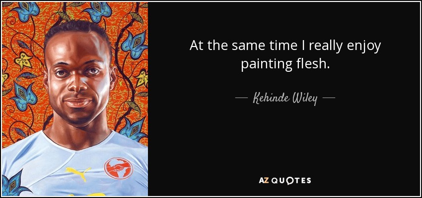 At the same time I really enjoy painting flesh. - Kehinde Wiley