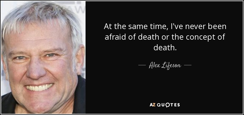 At the same time, I've never been afraid of death or the concept of death. - Alex Lifeson