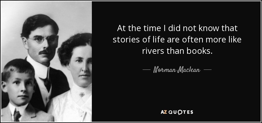 At the time I did not know that stories of life are often more like rivers than books. - Norman Maclean