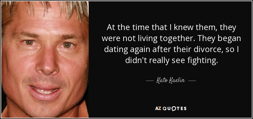 At the time that I knew them, they were not living together. They began dating again after their divorce, so I didn't really see fighting. - Kato Kaelin