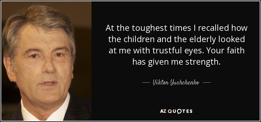 At the toughest times I recalled how the children and the elderly looked at me with trustful eyes. Your faith has given me strength. - Viktor Yushchenko