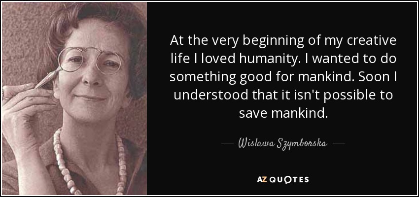 At the very beginning of my creative life I loved humanity. I wanted to do something good for mankind. Soon I understood that it isn't possible to save mankind. - Wislawa Szymborska