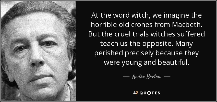 At the word witch, we imagine the horrible old crones from Macbeth. But the cruel trials witches suffered teach us the opposite. Many perished precisely because they were young and beautiful. - Andre Breton