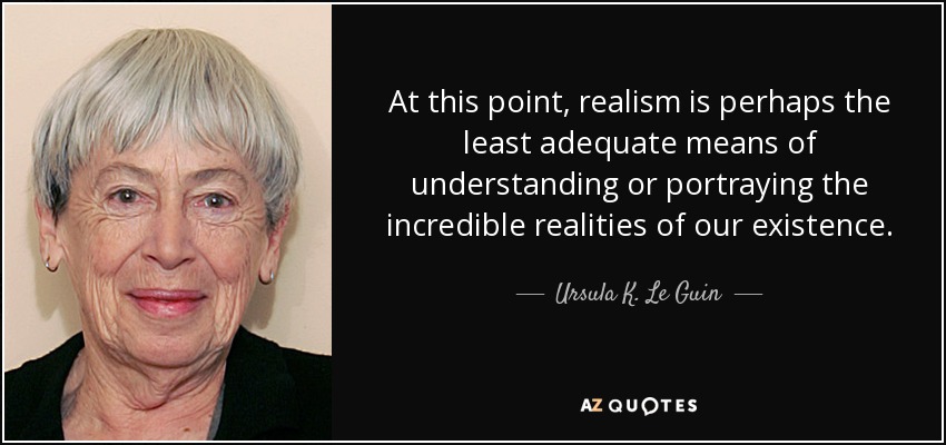 At this point, realism is perhaps the least adequate means of understanding or portraying the incredible realities of our existence. - Ursula K. Le Guin