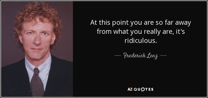 At this point you are so far away from what you really are, it's ridiculous. - Frederick Lenz