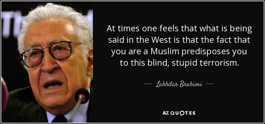 At times one feels that what is being said in the West is that the fact that you are a Muslim predisposes you to this blind, stupid terrorism. - Lakhdar Brahimi