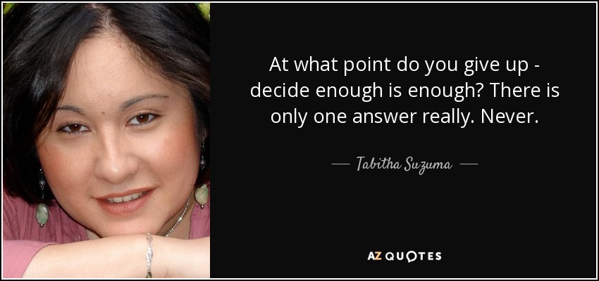 At what point do you give up - decide enough is enough? There is only one answer really. Never. - Tabitha Suzuma
