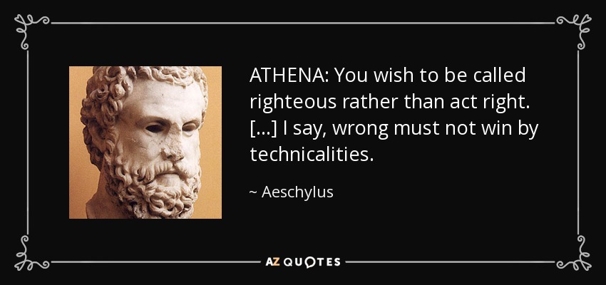 ATHENA: You wish to be called righteous rather than act right. [...] I say, wrong must not win by technicalities. - Aeschylus