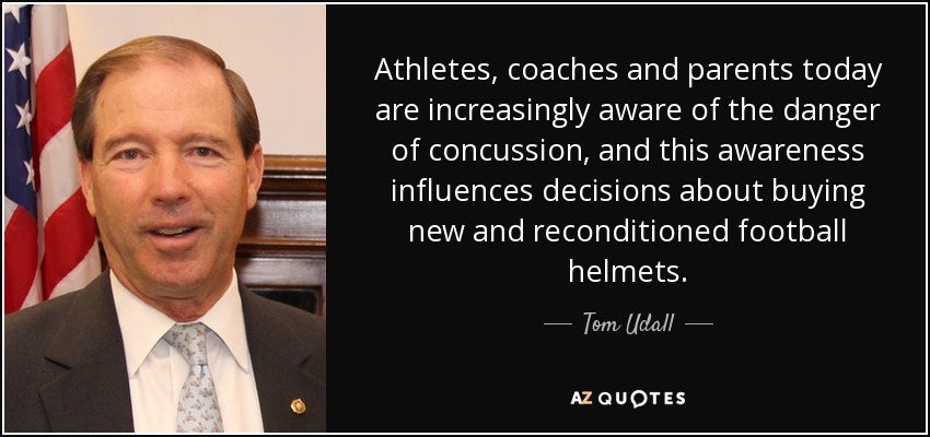 Athletes, coaches and parents today are increasingly aware of the danger of concussion, and this awareness influences decisions about buying new and reconditioned football helmets. - Tom Udall