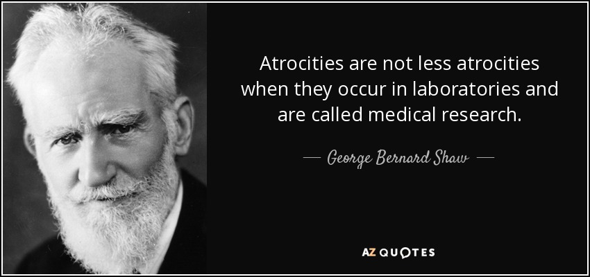 Atrocities are not less atrocities when they occur in laboratories and are called medical research. - George Bernard Shaw
