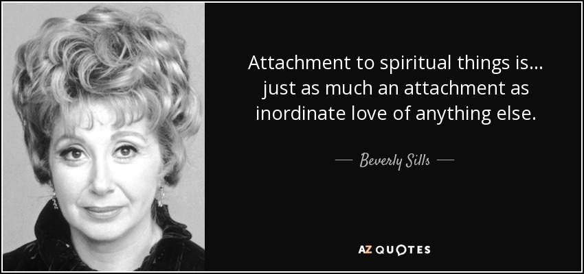 Attachment to spiritual things is... just as much an attachment as inordinate love of anything else. - Beverly Sills