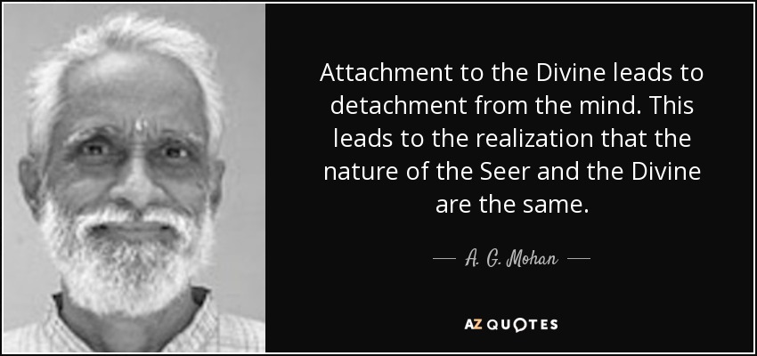 Attachment to the Divine leads to detachment from the mind. This leads to the realization that the nature of the Seer and the Divine are the same. - A. G. Mohan