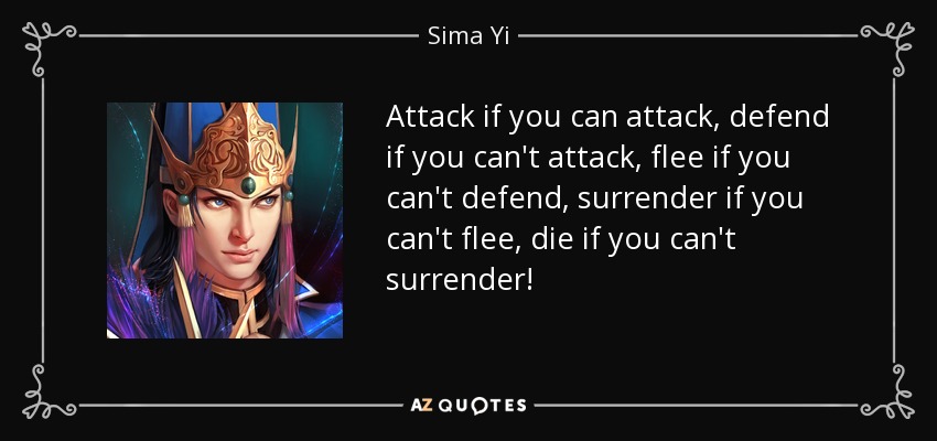 Attack if you can attack, defend if you can't attack, flee if you can't defend, surrender if you can't flee, die if you can't surrender! - Sima Yi