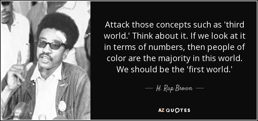 Attack those concepts such as 'third world.' Think about it. If we look at it in terms of numbers, then people of color are the majority in this world. We should be the 'first world.' - H. Rap Brown