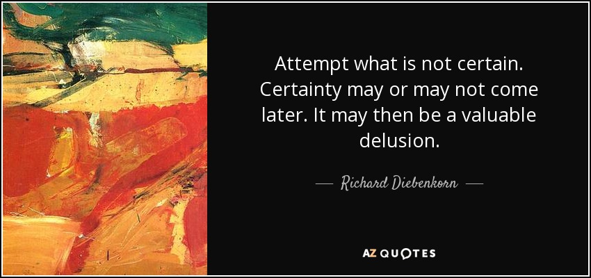 Attempt what is not certain. Certainty may or may not come later. It may then be a valuable delusion. - Richard Diebenkorn