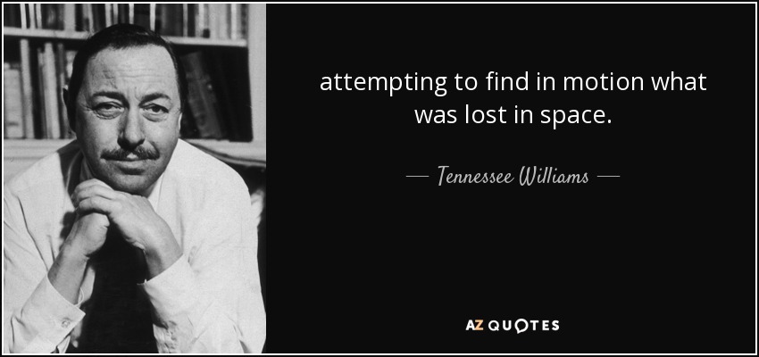 attempting to find in motion what was lost in space. - Tennessee Williams