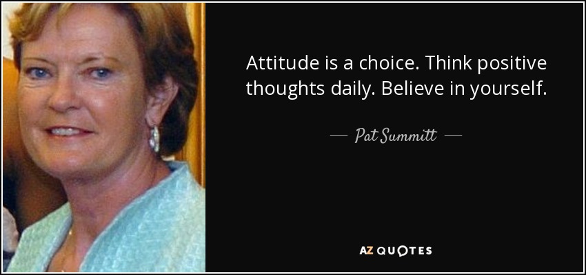 Attitude is a choice. Think positive thoughts daily. Believe in yourself. - Pat Summitt