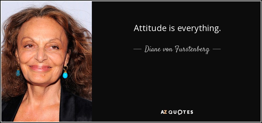 Attitude is everything. - Diane von Furstenberg
