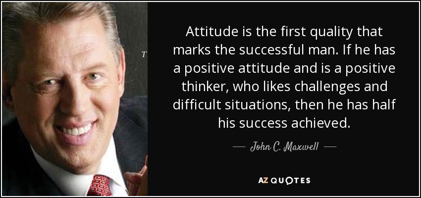 Attitude is the first quality that marks the successful man. If he has a positive attitude and is a positive thinker, who likes challenges and difficult situations, then he has half his success achieved. - John C. Maxwell