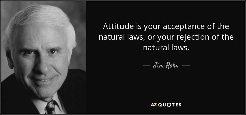 Attitude is your acceptance of the natural laws, or your rejection of the natural laws. - Jim Rohn