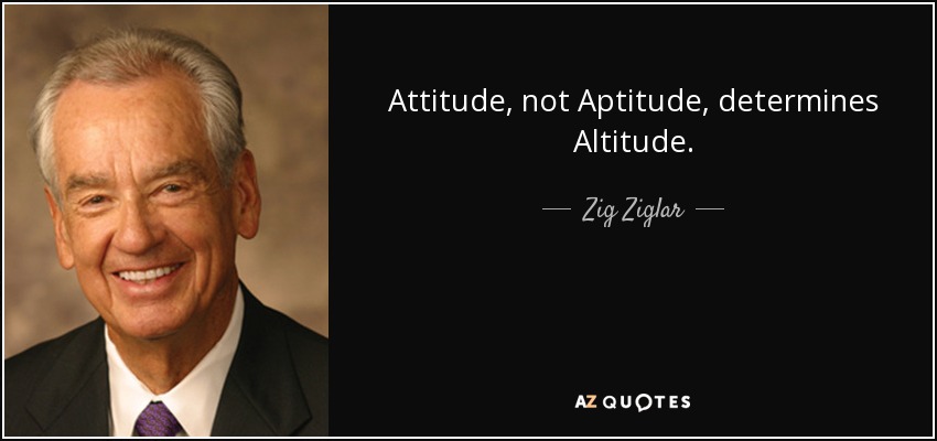 Attitude, not Aptitude, determines Altitude. - Zig Ziglar