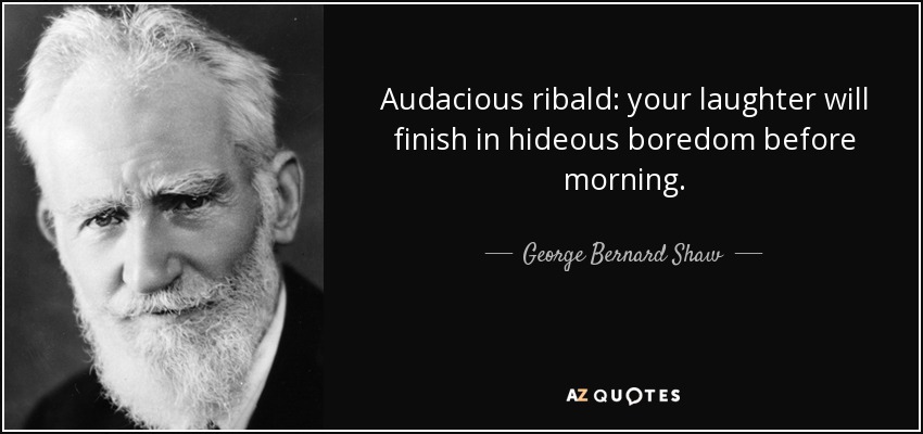 Audacious ribald: your laughter will finish in hideous boredom before morning. - George Bernard Shaw