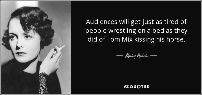 Audiences will get just as tired of people wrestling on a bed as they did of Tom Mix kissing his horse. - Mary Astor