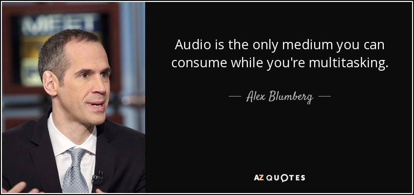 Audio is the only medium you can consume while you're multitasking. - Alex Blumberg
