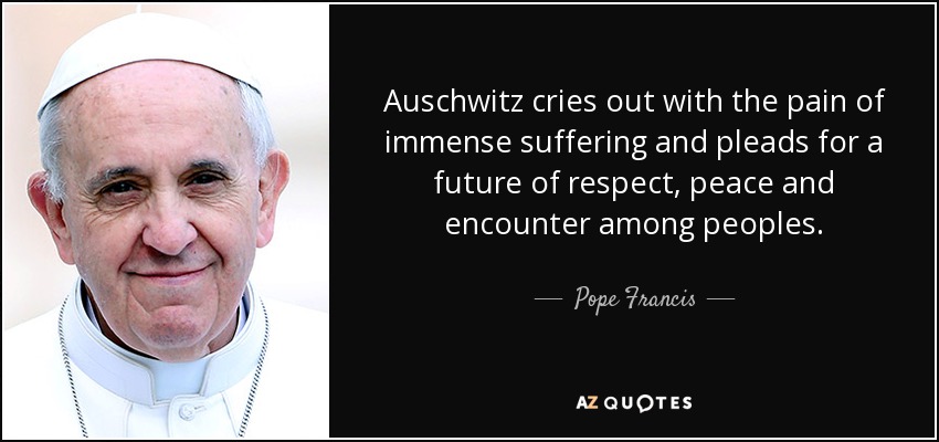 Auschwitz cries out with the pain of immense suffering and pleads for a future of respect, peace and encounter among peoples. - Pope Francis