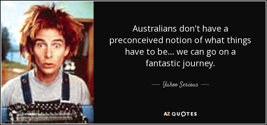 Australians don't have a preconceived notion of what things have to be... we can go on a fantastic journey. - Yahoo Serious