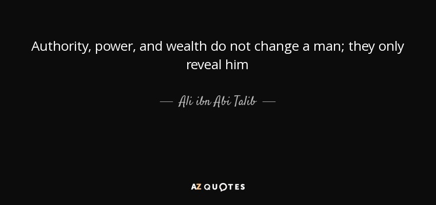 Authority, power, and wealth do not change a man; they only reveal him - Ali ibn Abi Talib