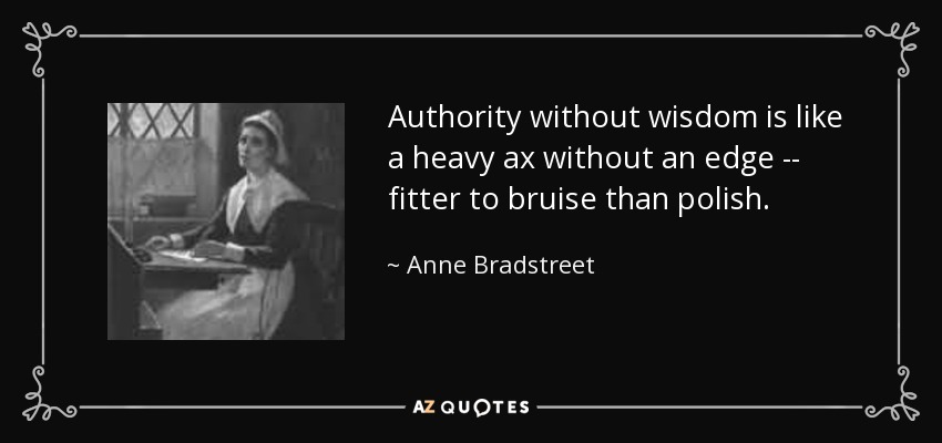 Authority without wisdom is like a heavy ax without an edge -- fitter to bruise than polish. - Anne Bradstreet