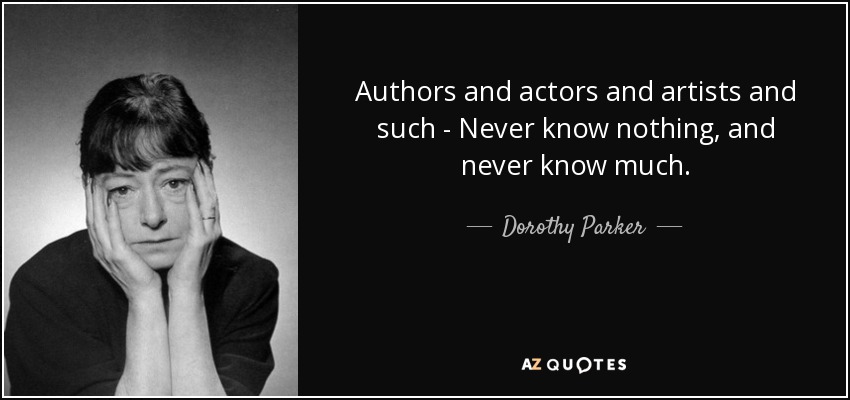 Authors and actors and artists and such - Never know nothing, and never know much. - Dorothy Parker