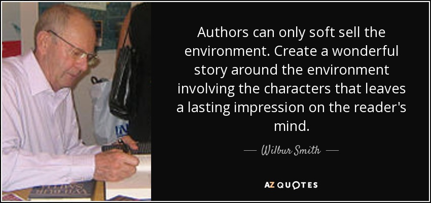 Authors can only soft sell the environment. Create a wonderful story around the environment involving the characters that leaves a lasting impression on the reader's mind. - Wilbur Smith