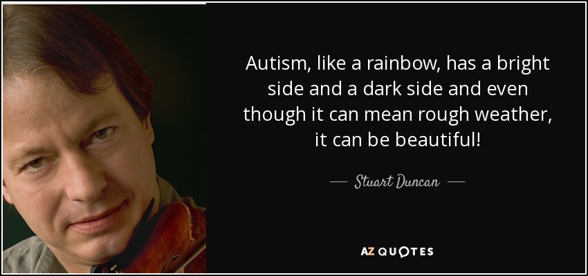 Autism, like a rainbow, has a bright side and a dark side and even though it can mean rough weather, it can be beautiful! - Stuart Duncan