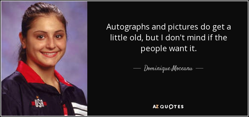 Autographs and pictures do get a little old, but I don't mind if the people want it. - Dominique Moceanu