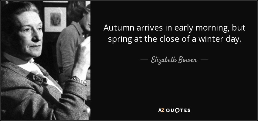 Autumn arrives in early morning, but spring at the close of a winter day. - Elizabeth Bowen