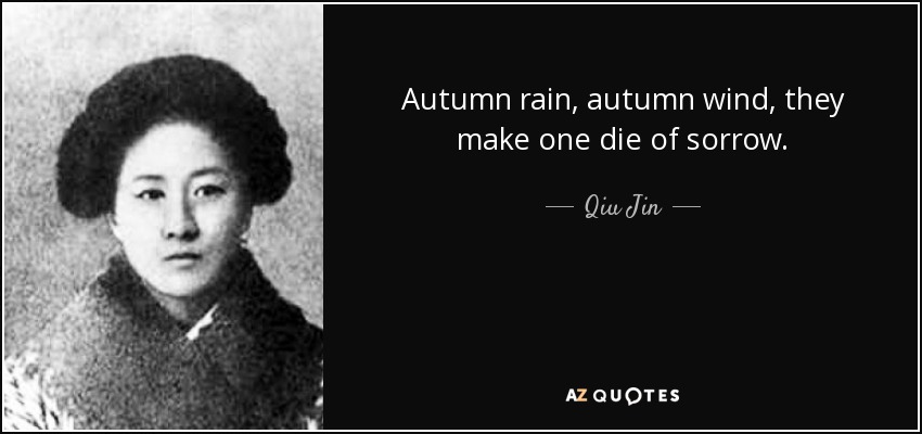 Autumn rain, autumn wind, they make one die of sorrow. - Qiu Jin