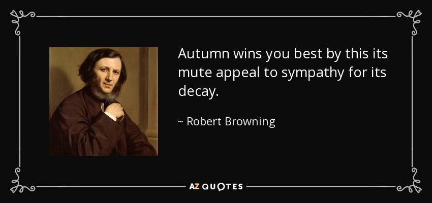Autumn wins you best by this its mute appeal to sympathy for its decay. - Robert Browning