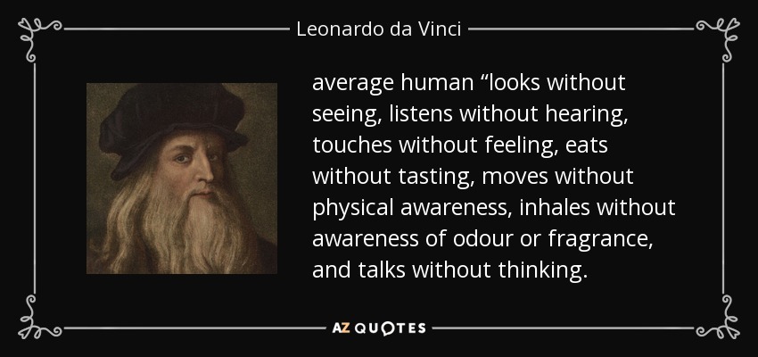 average human “looks without seeing, listens without hearing, touches without feeling, eats without tasting, moves without physical awareness, inhales without awareness of odour or fragrance, and talks without thinking. - Leonardo da Vinci
