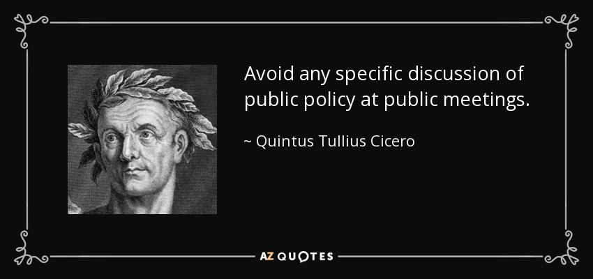 Avoid any specific discussion of public policy at public meetings. - Quintus Tullius Cicero