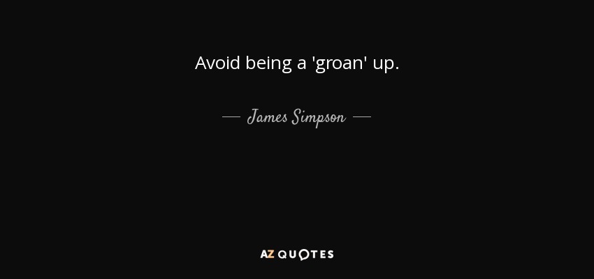 Avoid being a 'groan' up. - James Simpson