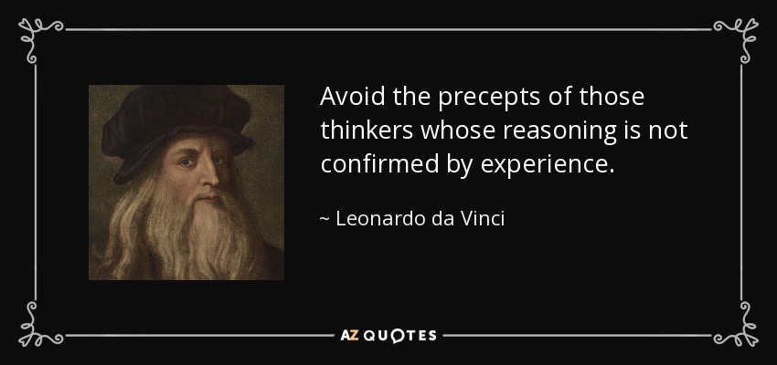 Avoid the precepts of those thinkers whose reasoning is not confirmed by experience. - Leonardo da Vinci