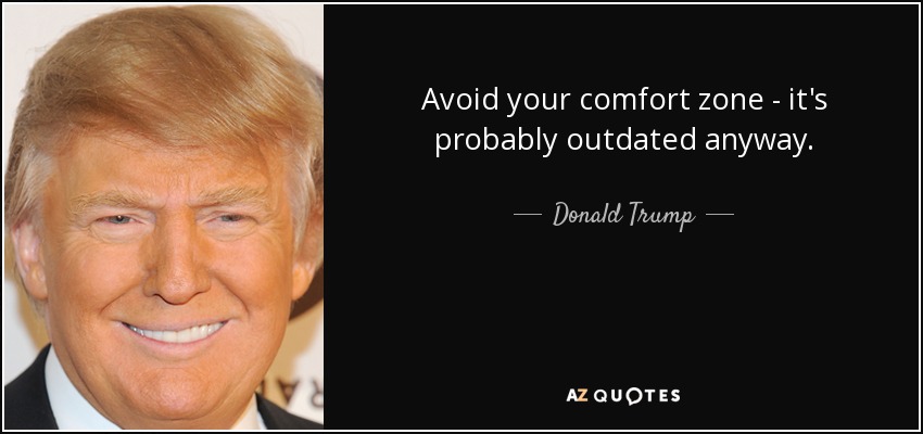 Avoid your comfort zone - it's probably outdated anyway. - Donald Trump