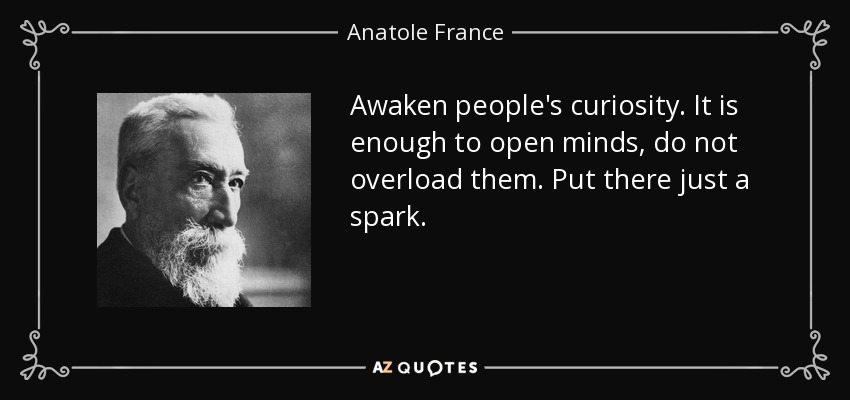 Awaken people's curiosity. It is enough to open minds, do not overload them. Put there just a spark. - Anatole France