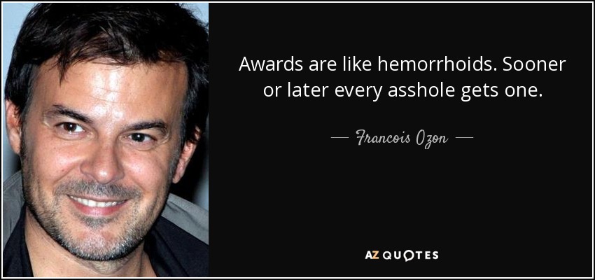 Awards are like hemorrhoids. Sooner or later every asshole gets one. - Francois Ozon