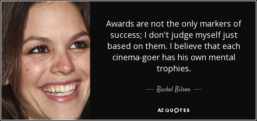 Awards are not the only markers of success; I don't judge myself just based on them. I believe that each cinema-goer has his own mental trophies. - Rachel Bilson