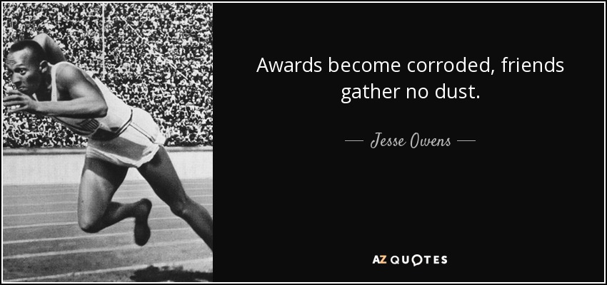 Awards become corroded, friends gather no dust. - Jesse Owens