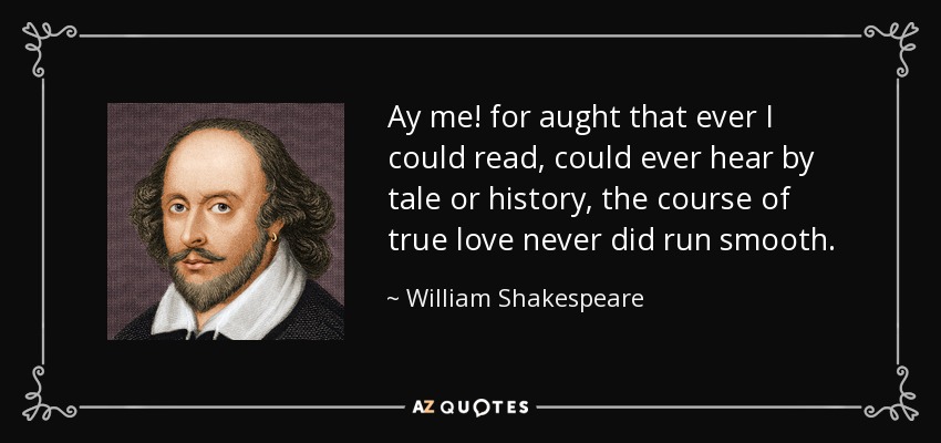 Ay me! for aught that ever I could read, could ever hear by tale or history, the course of true love never did run smooth. - William Shakespeare