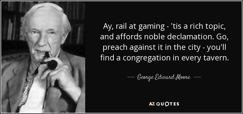 Ay, rail at gaming - 'tis a rich topic, and affords noble declamation. Go, preach against it in the city - you'll find a congregation in every tavern. - George Edward Moore
